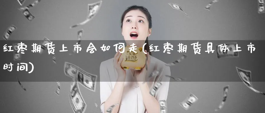 红枣期货上市会如何走(红枣期货具体上市时间)_https://www.tian1ad.com_期货学院_第1张