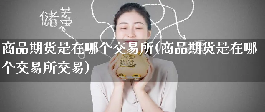 商品期货是在哪个交易所(商品期货是在哪个交易所交易)_https://www.tian1ad.com_黄金直播室_第1张