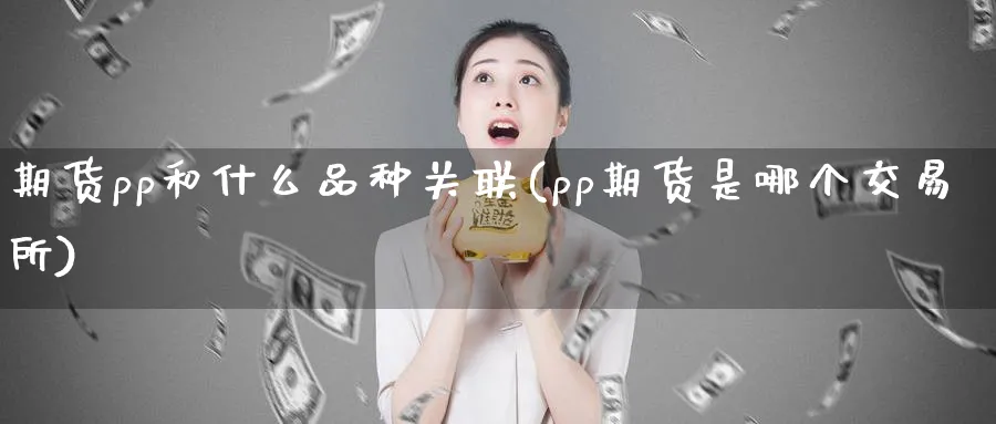 期货pp和什么品种关联(pp期货是哪个交易所)_https://www.tian1ad.com_黄金直播室_第1张