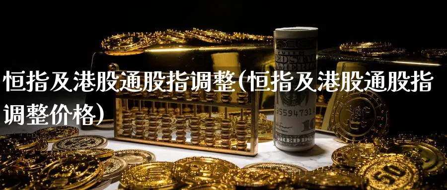 恒指及港股通股指调整(恒指及港股通股指调整价格)_https://www.tian1ad.com_期货学院_第1张