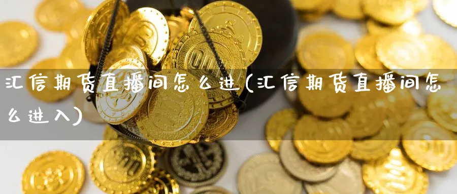 汇信期货直播间怎么进(汇信期货直播间怎么进入)_https://www.tian1ad.com_铜期货_第1张