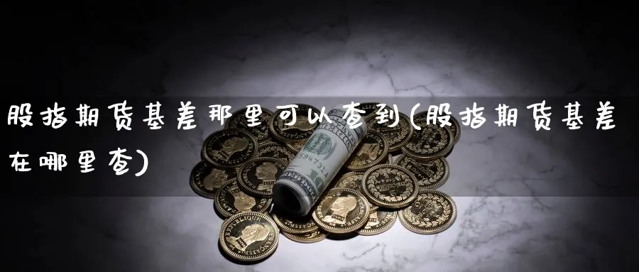 股指期货基差那里可以查到(股指期货基差在哪里查)_https://www.tian1ad.com_铜期货_第1张
