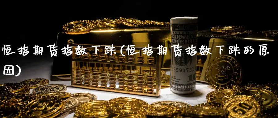 恒指期货指数下跌(恒指期货指数下跌的原因)_https://www.tian1ad.com_期货学院_第1张