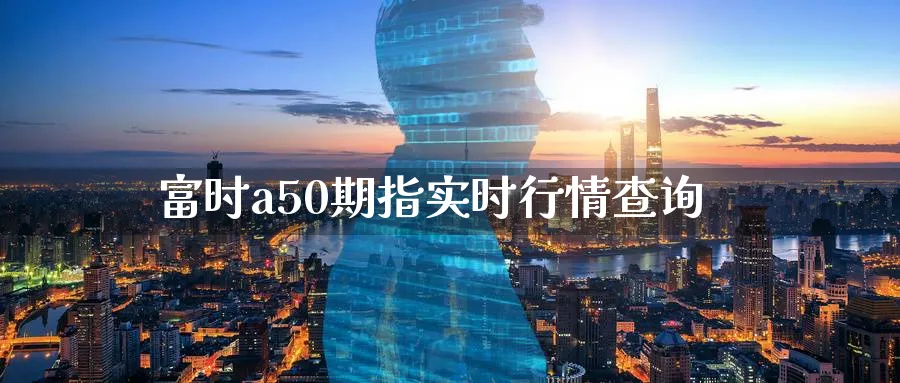 富时a50期指实时行情查询_https://www.tian1ad.com_铜期货_第1张