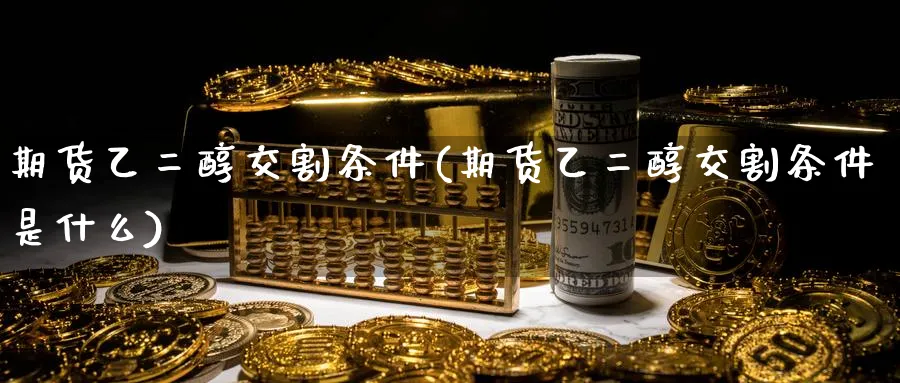 期货乙二醇交割条件(期货乙二醇交割条件是什么)_https://www.tian1ad.com_铜期货_第1张