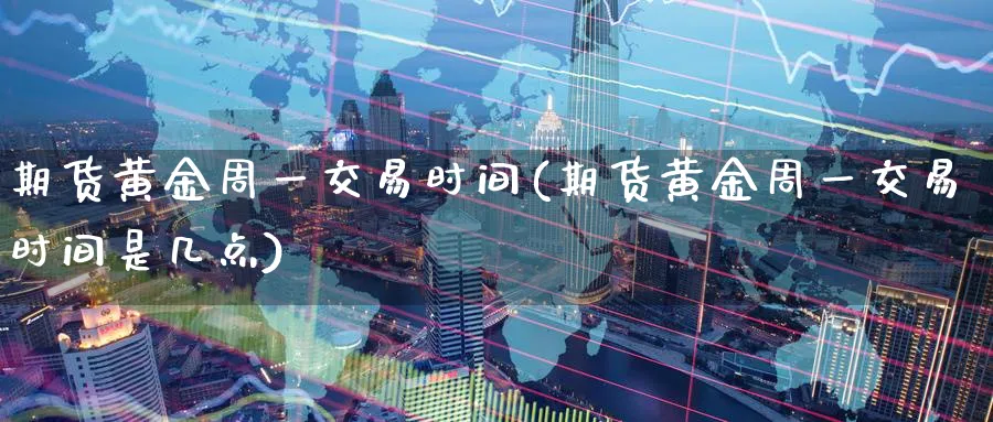 期货黄金周一交易时间(期货黄金周一交易时间是几点)_https://www.tian1ad.com_铜期货_第1张