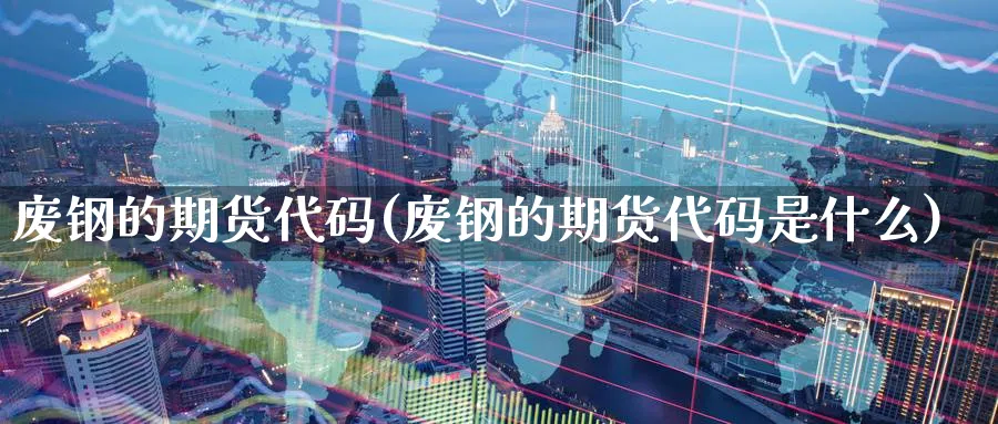废钢的期货代码(废钢的期货代码是什么)_https://www.tian1ad.com_铜期货_第1张
