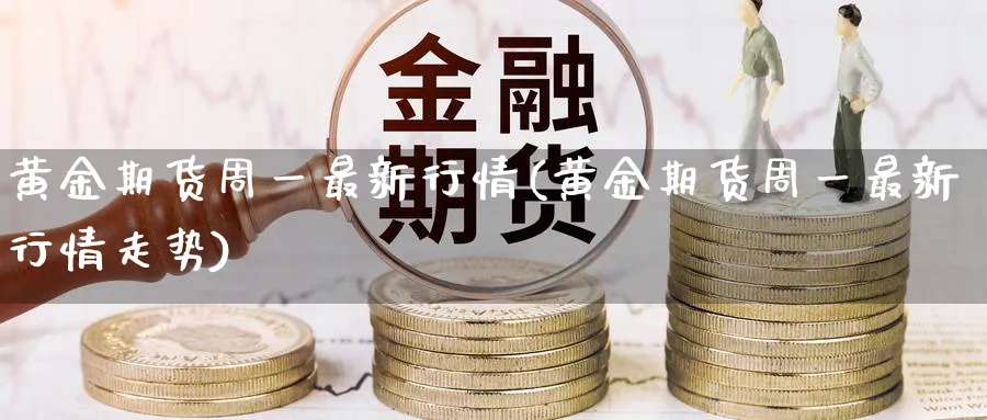 黄金期货周一最新行情(黄金期货周一最新行情走势)_https://www.tian1ad.com_铜期货_第1张