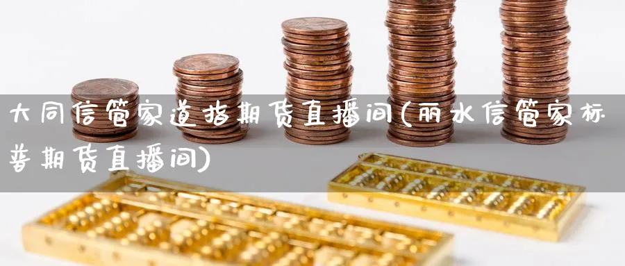 大同信管家道指期货直播间(丽水信管家标普期货直播间)_https://www.tian1ad.com_黄金直播室_第1张