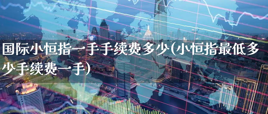 国际小恒指一手手续费多少(小恒指最低多少手续费一手)_https://www.tian1ad.com_期货学院_第1张