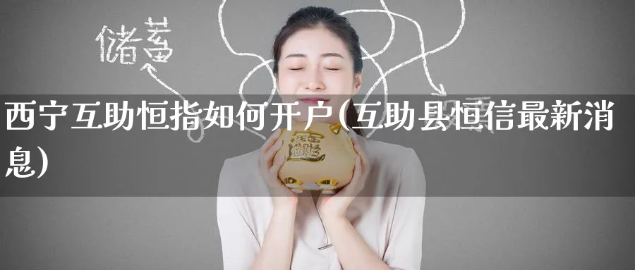 西宁互助恒指如何开户(互助县恒信最新消息)_https://www.tian1ad.com_黄金直播室_第1张