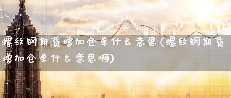 螺纹钢期货增加仓单什么意思(螺纹钢期货增加仓单什么意思啊)_https://www.tian1ad.com_黄金直播室_第1张