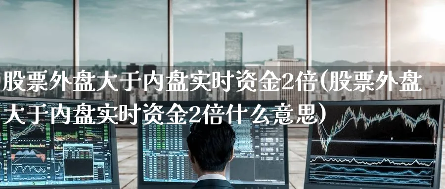 股票外盘大于内盘实时资金2倍(股票外盘大于内盘实时资金2倍什么意思)_https://www.tian1ad.com_期货学院_第1张