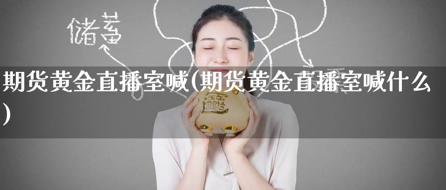 期货黄金直播室喊(期货黄金直播室喊什么)_https://www.tian1ad.com_黄金直播室_第1张