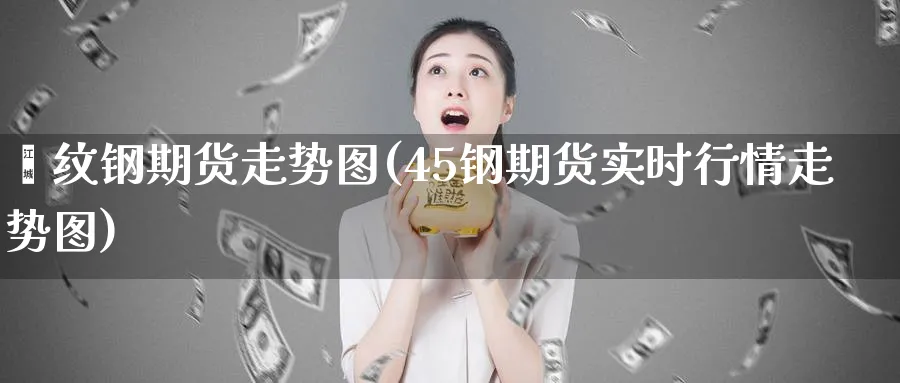 缧纹钢期货走势图(45钢期货实时行情走势图)_黄金直播室_第1张_黄金直播室 缧纹钢期货走势图(45钢期货实时行情走势图)_https://www.tian1ad.com_黄金直播室_第1张