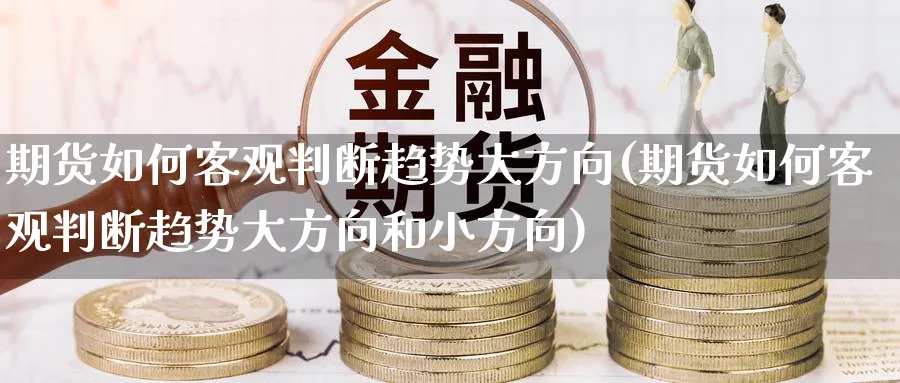 期货如何客观判断趋势大方向(期货如何客观判断趋势大方向和小方向)_https://www.tian1ad.com_铜期货_第1张