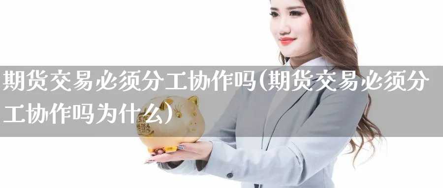 期货交易必须分工协作吗(期货交易必须分工协作吗为什么)_https://www.tian1ad.com_期货学院_第1张