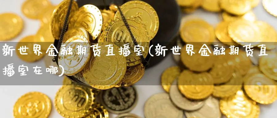 新世界金融期货直播室(新世界金融期货直播室在哪)_https://www.tian1ad.com_黄金期货_第1张