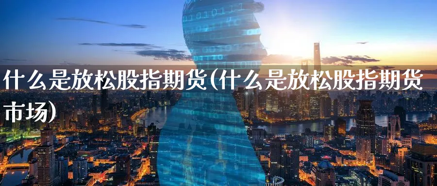 什么是放松股指期货(什么是放松股指期货市场)_期货学院_第1张_黄金直播室 什么是放松股指期货(什么是放松股指期货市场)_https://www.tian1ad.com_期货学院_第1张