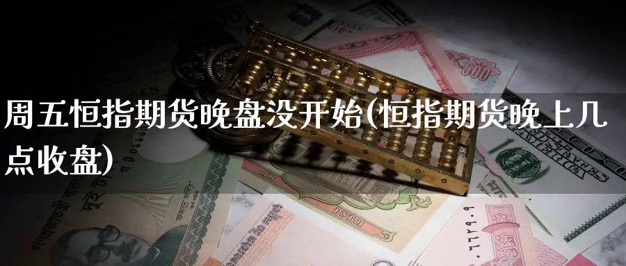 周五恒指期货晚盘没开始(恒指期货晚上几点收盘)_https://www.tian1ad.com_黄金直播室_第1张