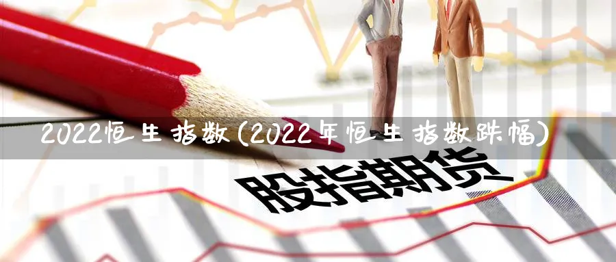 2022恒生指数(2022年恒生指数跌幅)_https://www.tian1ad.com_铜期货_第1张