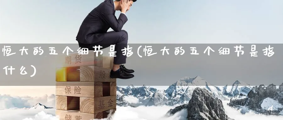 恒大的五个细节是指(恒大的五个细节是指什么)_https://www.tian1ad.com_期货学院_第1张