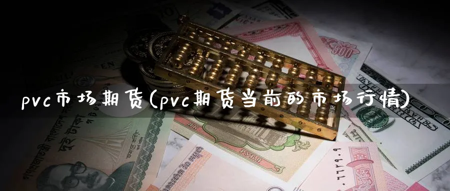 pvc市场期货(pvc期货当前的市场行情)_https://www.tian1ad.com_黄金直播室_第1张