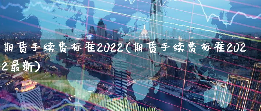 期货手续费标准2022(期货手续费标准2022最新)_https://www.tian1ad.com_黄金期货_第1张