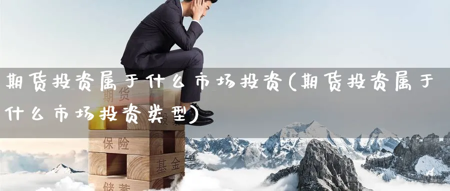 期货投资属于什么市场投资(期货投资属于什么市场投资类型)_https://www.tian1ad.com_黄金期货_第1张