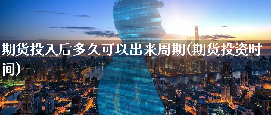 期货投入后多久可以出来周期(期货投资时间)_铜期货_第1张_黄金直播室 期货投入后多久可以出来周期(期货投资时间)_https://www.tian1ad.com_铜期货_第1张