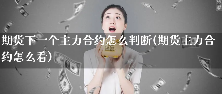 期货下一个主力合约怎么判断(期货主力合约怎么看)_https://www.tian1ad.com_期货学院_第1张