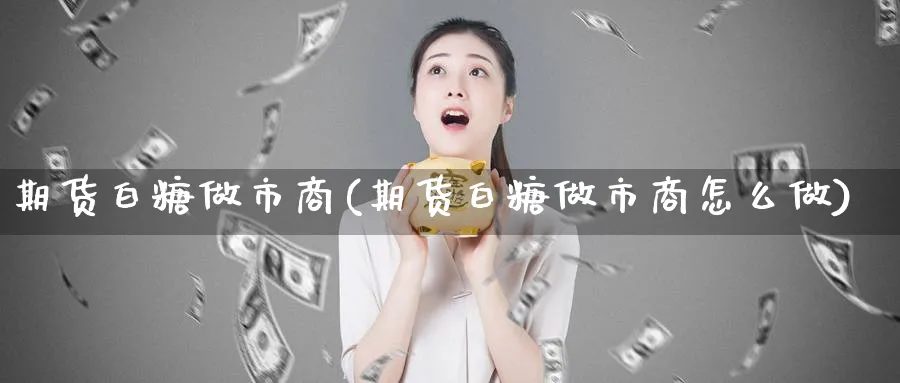 期货白糖做市商(期货白糖做市商怎么做)_https://www.tian1ad.com_铜期货_第1张