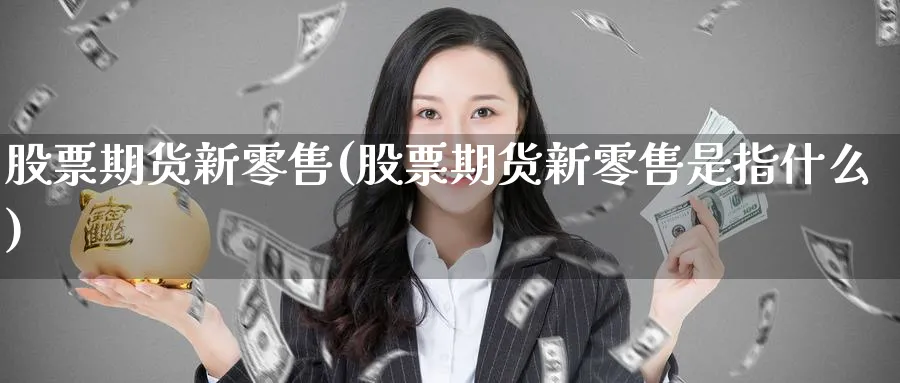 股票期货新零售(股票期货新零售是指什么)_https://www.tian1ad.com_黄金期货_第1张