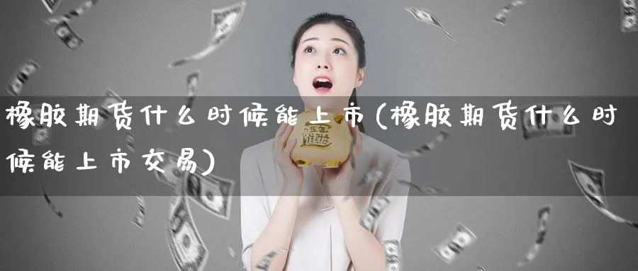 橡胶期货什么时候能上市(橡胶期货什么时候能上市交易)_https://www.tian1ad.com_铜期货_第1张