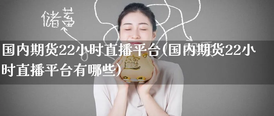 国内期货22小时直播平台(国内期货22小时直播平台有哪些)_https://www.tian1ad.com_铜期货_第1张