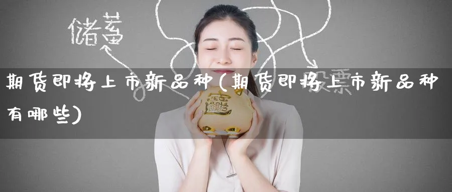 期货即将上市新品种(期货即将上市新品种有哪些)_https://www.tian1ad.com_黄金直播室_第1张