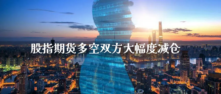 股指期货多空双方大幅度减仓_https://www.tian1ad.com_黄金期货_第1张