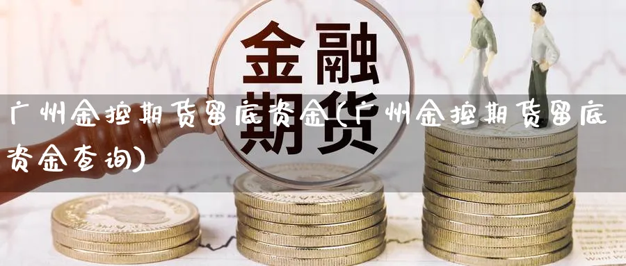 广州金控期货留底资金(广州金控期货留底资金查询)_https://www.tian1ad.com_期货学院_第1张