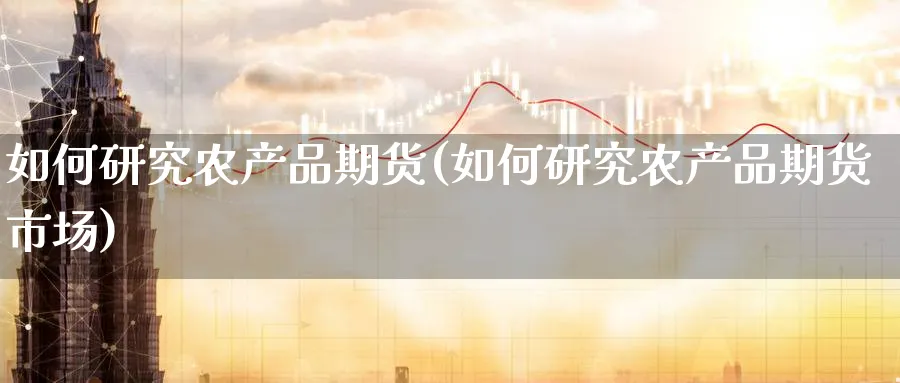 如何研究农产品期货(如何研究农产品期货市场)_https://www.tian1ad.com_铜期货_第1张