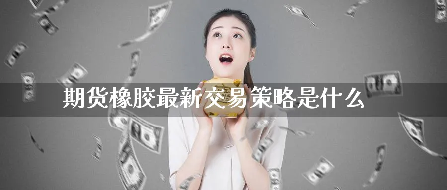 期货橡胶最新交易策略是什么_https://www.tian1ad.com_铜期货_第1张