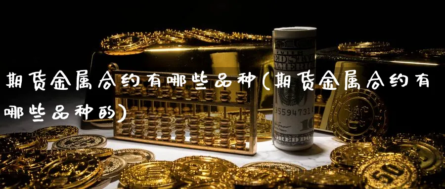 期货金属合约有哪些品种(期货金属合约有哪些品种的)_https://www.tian1ad.com_黄金期货_第1张