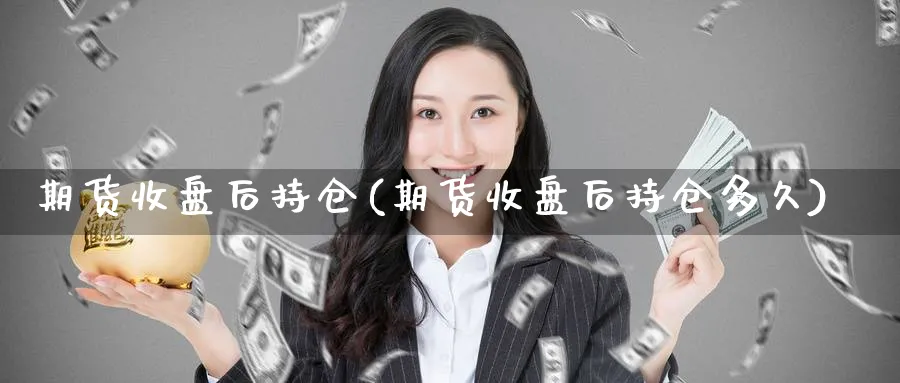 期货收盘后持仓(期货收盘后持仓多久)_黄金期货_第1张_黄金直播室 期货收盘后持仓(期货收盘后持仓多久)_https://www.tian1ad.com_黄金期货_第1张