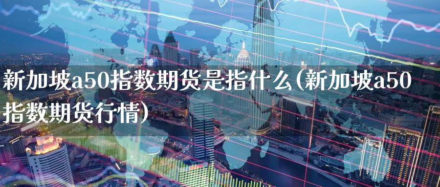 新加坡a50指数期货是指什么(新加坡a50指数期货行情)_https://www.tian1ad.com_铜期货_第1张