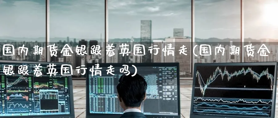 国内期货金银跟着英国行情走(国内期货金银跟着英国行情走吗)_https://www.tian1ad.com_期货学院_第1张
