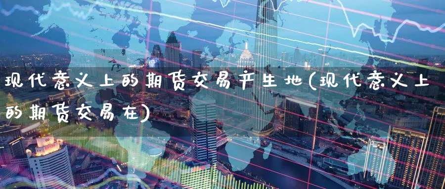 现代意义上的期货交易产生地(现代意义上的期货交易在)_黄金直播室_第1张_黄金直播室 现代意义上的期货交易产生地(现代意义上的期货交易在)_https://www.tian1ad.com_黄金直播室_第1张