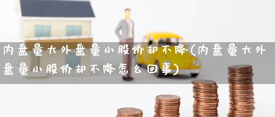 内盘量大外盘量小股价却不降(内盘量大外盘量小股价却不降怎么回事)_https://www.tian1ad.com_铜期货_第1张