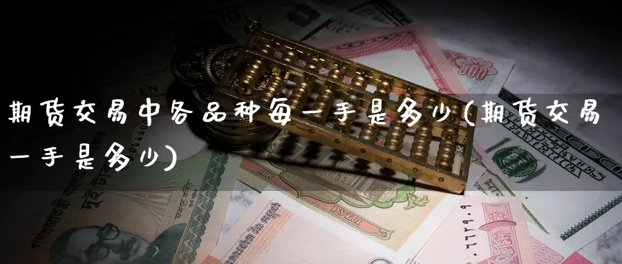期货交易中各品种每一手是多少(期货交易一手是多少)_铜期货_第1张_黄金直播室 期货交易中各品种每一手是多少(期货交易一手是多少)_https://www.tian1ad.com_铜期货_第1张