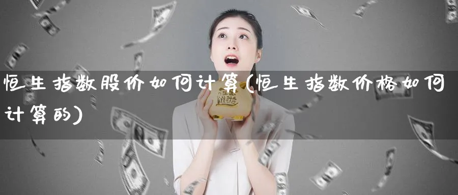 恒生指数股价如何计算(恒生指数价格如何计算的)_铜期货_第1张_黄金直播室 恒生指数股价如何计算(恒生指数价格如何计算的)_https://www.tian1ad.com_铜期货_第1张