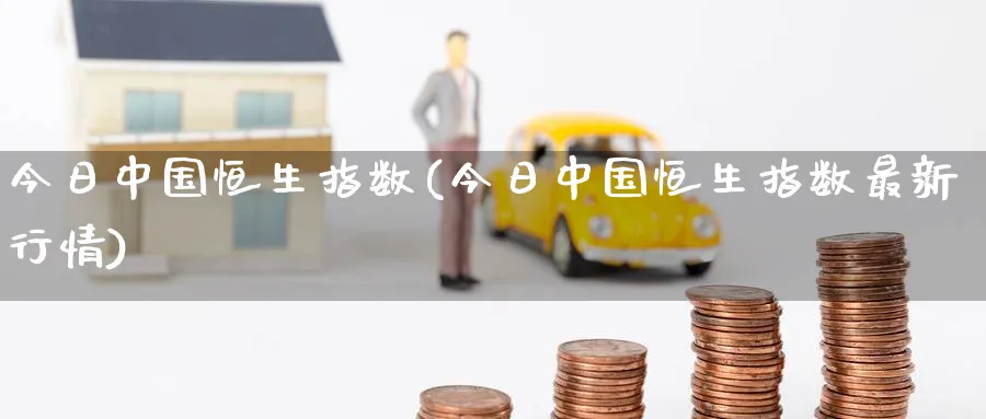 今日中国恒生指数(今日中国恒生指数最新行情)_https://www.tian1ad.com_黄金直播室_第1张