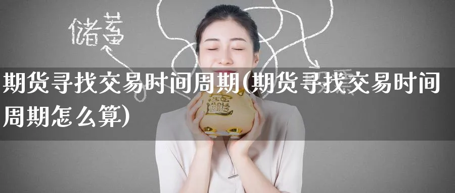 期货寻找交易时间周期(期货寻找交易时间周期怎么算)_https://www.tian1ad.com_铜期货_第1张